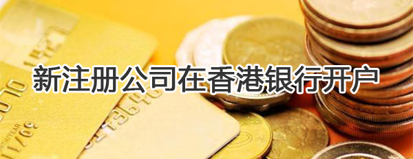 新注冊公司如何在香港銀行開戶